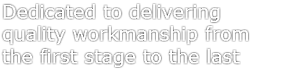 Dedicated to delivering
quality workmanship from
the first stage to the last